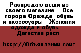Распродаю вещи из своего магазина  - Все города Одежда, обувь и аксессуары » Женская одежда и обувь   . Дагестан респ.